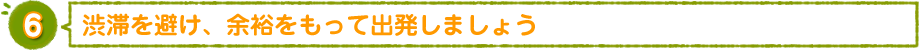 渋滞を避け、余裕をもって出発しましょう