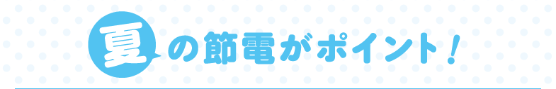夏の節電がポイント！