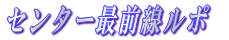 センター最前線ルポ 