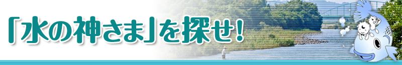 「水の神さま」を探せ！